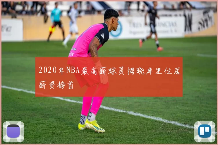 2020年NBA最高薪球员揭晓库里位居薪资榜首